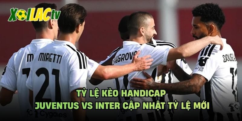 Tỷ Lệ Kèo Handicap Juventus Vs Inter Cập Nhật Tỷ Lệ Mới